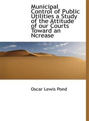 Municipal Control of Public Utilities a Study of the Attitude of our Courts Toward an Ncrease,111534594X,9781115345941