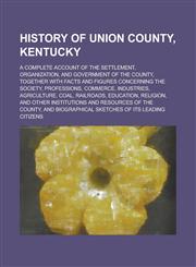 History of Union County, Kentucky; A Complete Account of the Settlement, Organization, and Government of the County, Together with Facts and Figures Concerning the Society, Professions, Commerce, Industries, Agriculture, Coal, Railroads,,1236795784,9781236795786