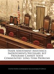 Trade Adjustment Assistance Improvements Necessary, but Programs Cannot Solve Communities' Long-Term Problems,1240678002,9781240678006