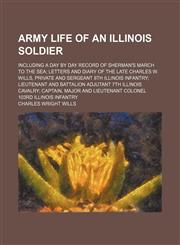 Army Life of an Illinois Soldier; Including a Day by Day Record of Sherman's March to the Sea Letters and Diary of the Late Charles W. Wills, Private and Sergeant 8th Illinois Infantry Lieutenant and Battalion Adjutant 7th Illinois Cavalry Captain, Major,1150542128,9781150542121