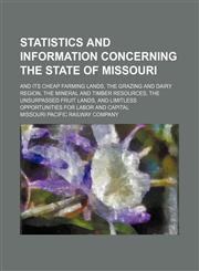 Statistics and information concerning the state of Missouri; and its cheap farming lands, the grazing and dairy region, the mineral and timber resources, the unsurpassed fruit lands, and limitless opportunities for labor and capital,1236538056,9781236538055