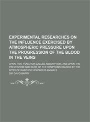 Experimental researches on the influence exercised by atmospheric pressure upon the progression of the blood in the veins; upon that function called absorption, and upon the prevention and cure of the symptoms caused by the bites of rabid or venomous anim,1151634611,9781151634610