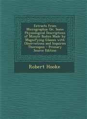 Extracts from Micrographia Or, Some Physiological Descriptions of Minute Bodies Made by Magnifying Glasses with Observations and Inquiries Thereu,1287401716,9781287401711