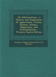 On Hallucinations; A History and Explanation of Apparitions, Visions, Dreams, Ecstasy, Magnetism, and Somnambulism - Primary Source Edition,1289572909,9781289572907