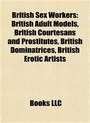 British Sex Workers British Adult Models, British Courtesans and Prostitutes, British Dominatrices, British Erotic Artists,115798178X,9781157981787
