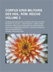 Corpus iuris militaris des Heil. Röm. Reichs; worinn das Kriegs-Recht sowol der Röm. Kayserl. Majestät, als auch ... enthalten ist nebst einem Elencho, dienlichen Summarien und Marginalien, auch vollkommenen Register. Vom Volume 2,1236930665,9781236930668
