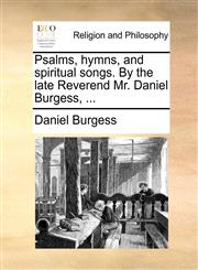 Psalms, hymns, and spiritual songs. By the late Reverend Mr. Daniel Burgess, ...,1140918834,9781140918837