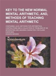 Key to the New normal mental arithmetic, and, Methods of teaching mental arithmetic; containing, also, methods for arithmetical contractions and a collection of problems of an interesting and amusing character, for class exercises,1234223236,9781234223236