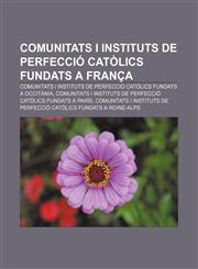 Comunitats i instituts de perfecció catòlics fundats a França Comunitats i instituts de perfecció catòlics fundats a Occitània,1232766682,9781232766681