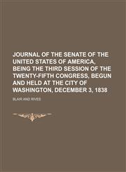 JOURNAL OF THE SENATE OF THE UNITED STATES OF AMERICA, BEING THE THIRD SESSION OF THE TWENTY-FIFTH CONGRESS, BEGUN AND HELD AT THE CITY OF WASHINGTON, DECEMBER 3, 1838,1150986565,9781150986567