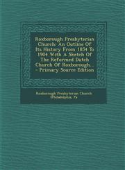 Roxborough Presbyterian Church An Outline of Its History from 1854 to 1904 with a Sketch of the Reformed Dutch Church of Roxborough... - Primary Sour,1293867519,9781293867518