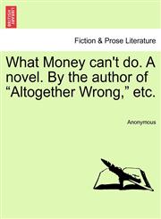 What Money can't do. A novel. By the author of "Altogether Wrong," etc.,124136771X,9781241367718