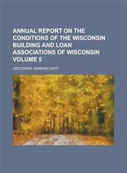 Annual report  on the conditions of the Wisconsin building and loan associations of Wisconsin Volume 5,1234292726,9781234292720