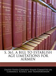 S. 361, A BILL TO ESTABLISH AGE LIMITATIONS FOR AIRMEN,1240473931,9781240473939