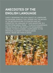 Anecdotes of the English Language; Chiefly Regarding the Local Dialect of London and Its Environs Whence It Will Appear That the Natives of the Metropolis and Its Vicinities Have Not Corrupted the Language of Their Ancestors. in a Letter From Samuel Pegge,1150206101,9781150206108