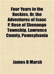 Four Years in the Rockies, Or, the Adventures of Isaac P. Rose of Shenango Township, Lawrence County, Pennsylvania,1152540157,9781152540156