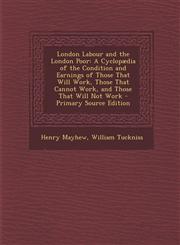 London Labour and the London Poor A Cyclopaedia of the Condition and Earnings of Those That Will Work, Those That Cannot Work, and Those That Will No,1294393421,9781294393429