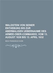 Waldstein Von Seiner Enthebung Bis Zur Abermaligen Uebernahme Des Armee-Ober-Commando, Vom 13. August 1630 Bis 13. April 1632,1234629208,9781234629205