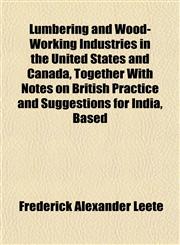 Lumbering and Wood-Working Industries in the United States and Canada, Together With Notes on British Practice and Suggestions for India, Based,1151548669,9781151548665
