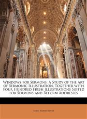 Windows for Sermons A Study of the Art of Sermonic Illustration, Together with Four Hundred Fresh Illustrations Suited for Sermons and Reform Addresses,1147862974,9781147862973