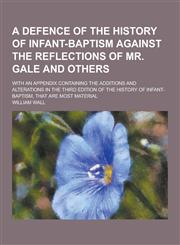 A   Defence of the History of Infant-Baptism Against the Reflections of Mr. Gale and Others; With an Appendix Containing the Additions and Alterations,1230421629,9781230421629