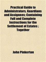 Practical Guide to Administrators, Guardians and Assignees; Containing Full and Complete Instructions for the Settlement of Estates ; Together,1152180401,9781152180406
