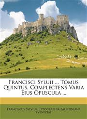 Francisci Syluii ... Tomus Quintus, Complectens Varia Eius Opuscula ...,1173886826,9781173886820