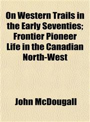 On Western Trails in the Early Seventies; Frontier Pioneer Life in the Canadian North-West,1152790218,9781152790216