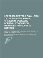 Le Proces Des Trois Rois, Louis XVI, de France-Bourbon, Charles III. D'Espagne-Bourbon, Et George III, D'Hanovre, Fabricant de Boutons; Plaide Au Trib,1153517698,9781153517690