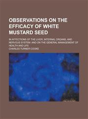 Observations on the Efficacy of White Mustard Seed; In Affections of the Liver, Internal Organs, and Nervous System and on the General Management of Health and Life,123677406X,9781236774064