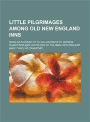 Little Pilgrimages Among Old New England Inns; Being an Account of Little Journeys to Various Quaint Inns and Hostelries of Colonial New England,1150045035,9781150045035