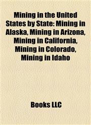 Mining in the United States by State Mining in Alaska, Mining in Arizona, Mining in California, Mining in Colorado, Mining in Idaho,1158212615,9781158212613