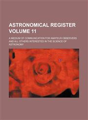 Astronomical register Volume 11 ; a medium of communication for amateur observers and all others interested in the science of astronomy,1130414450,9781130414455