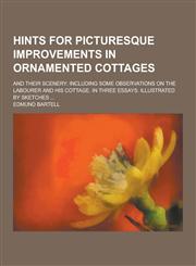 Hints for Picturesque Improvements in Ornamented Cottages; And Their Scenery Including Some Observations on the Labourer and His Cottage. in Three Es,1230417974,9781230417974