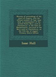 Minutes of Proceedings of the Court of Enquiry, Into the Official Conduct of Capt. Isaac Hull, as Commandant of the United States' Navy Yard at Charle,1287848281,9781287848288