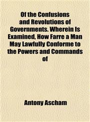 Of the Confusions and Revolutions of Governments. Wherein Is Examined, How Farre a Man May Lawfully Conforme to the Powers and Commands of,1152028413,9781152028418