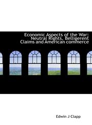 Economic Aspects of the War; Neutral Rights, Belligerent Claims and American commerce,111369548X,9781113695482