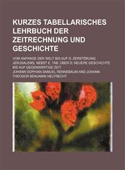 Kurzes tabellarisches Lehrbuch der Zeitrechnung und Geschichte; Vom Anfange der Welt bis auf d. Zerstörung Jerusalems, nebst e. Tab. über d. neuere Geschichte bis auf gegenwärtige Zeit,1130104850,9781130104851
