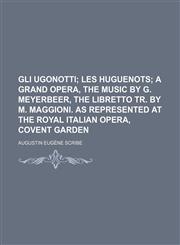Gli Ugonotti;  Les Huguenots a grand opera, the music by G. Meyerbeer, the libretto tr. by M. Maggioni. As represented at the Royal Italian opera, Covent Garden,123159408X,9781231594087