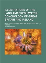 Illustrations of the land and fresh water conchology of Great Britain and Ireland; with figures, descriptions, and localities of all the species,123658743X,9781236587435
