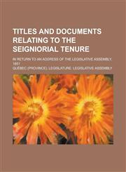 Titles and Documents Relating to the Seigniorial Tenure; In Return to an Address of the Legislative Assembly, 1851,1130451429,9781130451429
