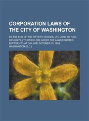 Corporation Laws of the City of Washington; To the End of the Fiftieth Council, (to June 3d, 1853, Inclusive,) to which are Added the Laws Enacted Between that Day, and October 10, 1853,123691287X,9781236912879