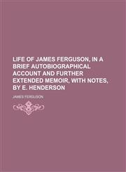 Life of James Ferguson, in a brief autobiographical account and further extended memoir, with notes, by E. Henderson,1130418294,9781130418293