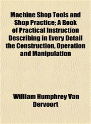 Machine Shop Tools and Shop Practice; A Book of Practical Instruction Describing in Every Detail the Construction, Operation and Manipulation,1152396587,9781152396586
