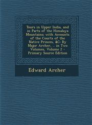 Tours in Upper India, and in Parts of the Himalaya Mountains; With Accounts of the Courts of the Native Princes, &C By Major Archer, .. in Two Volume,1287374026,9781287374022