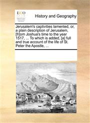 Jerusalem's captivities lamented, or, a plain description of Jerusalem, [fr]om Joshua's time to the year 1517, ... To which is added, [a] full and true account of the life of St. Peter the Apostle, ...,1170246486,9781170246481