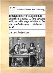 Essays relating to agriculture and rural affairs. ... The second edition, with large additions. By James Anderson, ...  Volume 1 of 2,1140910396,9781140910398