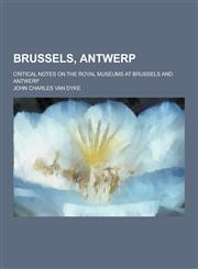 Brussels, Antwerp; Critical Notes on the Royal Museums at Brussels and Antwerp,1230379479,9781230379470
