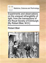 Experiments and observations on the unequal refrangibility of light from the transactions of the Royal Society of Edinburgh. [By Robert Blair, M.D.],1170743676,9781170743676