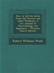 How to Tell the Birds from the Flowers and Other Woodcuts. a REV. Manual of Flornithology for Beginners - Primary Source Edition,129469894X,9781294698944